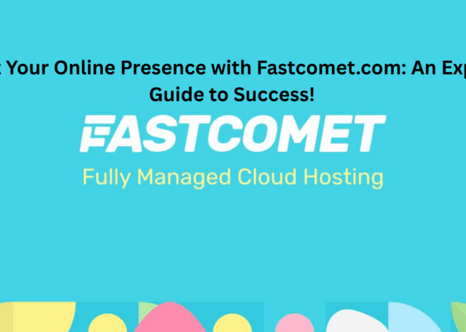 Boost Your Online Presence with Fastcomet.com: An Expert’s Guide to Success!