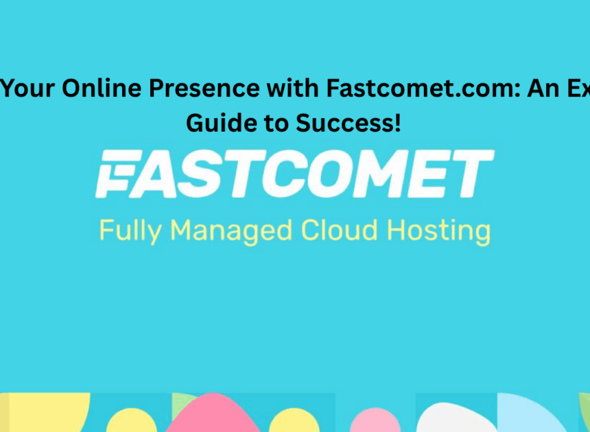 Boost Your Online Presence with Fastcomet.com: An Expert’s Guide to Success!